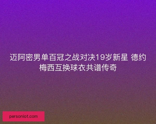 迈阿密男单百冠之战对决19岁新星 德约梅西互换球衣共谱传奇