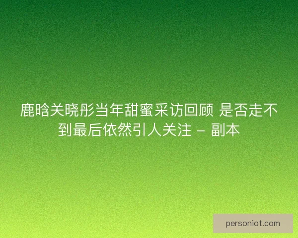 鹿晗关晓彤当年甜蜜采访回顾 是否走不到最后依然引人关注 - 副本