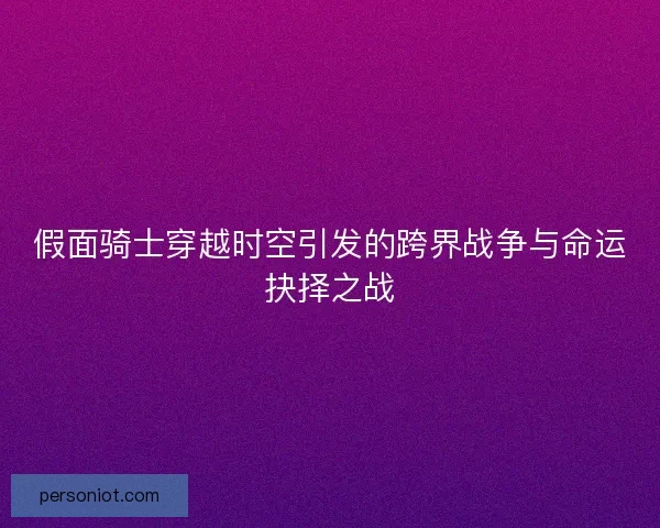 假面骑士穿越时空引发的跨界战争与命运抉择之战