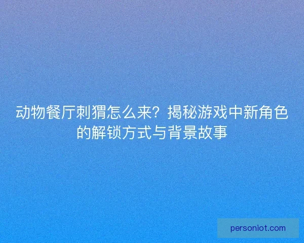 动物餐厅刺猬怎么来？揭秘游戏中新角色的解锁方式与背景故事