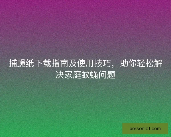 捕蝇纸下载指南及使用技巧，助你轻松解决家庭蚊蝇问题