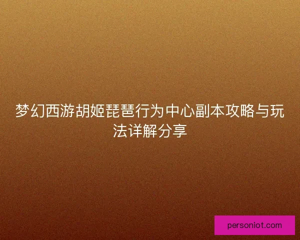 梦幻西游胡姬琵琶行为中心副本攻略与玩法详解分享