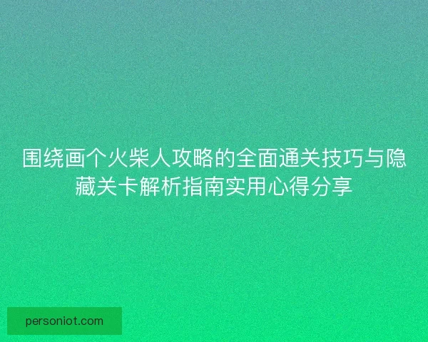 围绕画个火柴人攻略的全面通关技巧与隐藏关卡解析指南实用心得分享