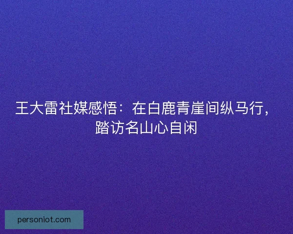王大雷社媒感悟：在白鹿青崖间纵马行，踏访名山心自闲
