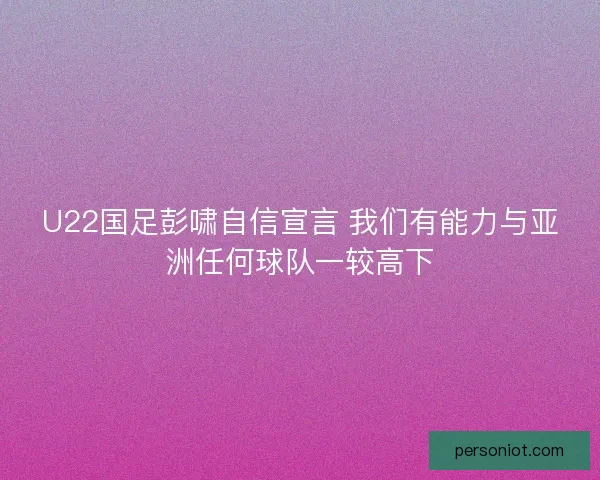 U22国足彭啸自信宣言 我们有能力与亚洲任何球队一较高下