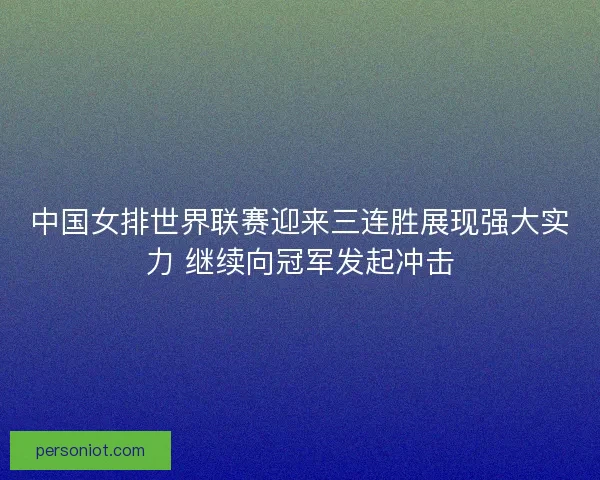 中国女排世界联赛迎来三连胜展现强大实力 继续向冠军发起冲击