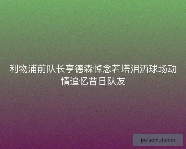 利物浦前队长亨德森悼念若塔泪洒球场动情追忆昔日队友