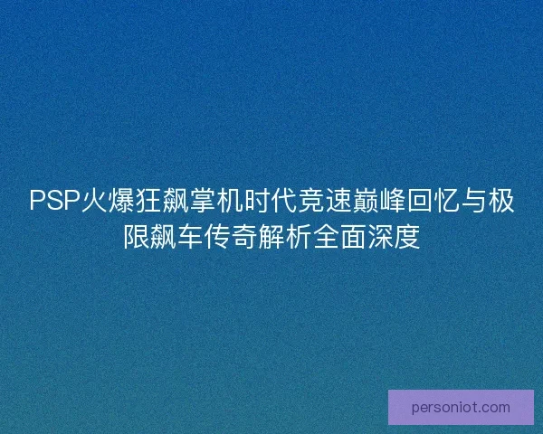 PSP火爆狂飙掌机时代竞速巅峰回忆与极限飙车传奇解析全面深度