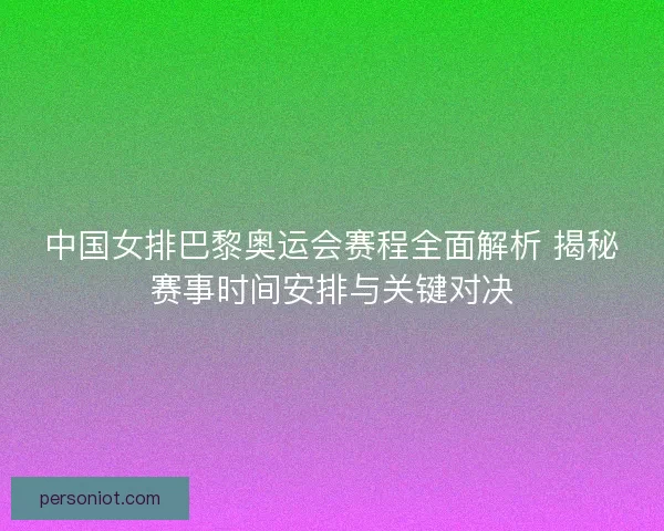 中国女排巴黎奥运会赛程全面解析 揭秘赛事时间安排与关键对决