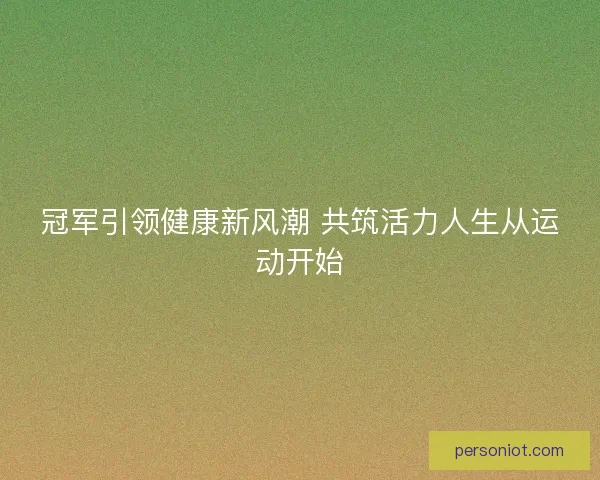 冠军引领健康新风潮 共筑活力人生从运动开始
