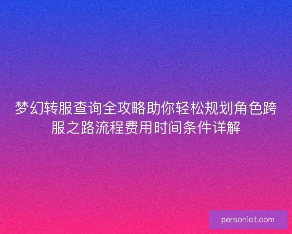 梦幻转服查询全攻略助你轻松规划角色跨服之路流程费用时间条件详解