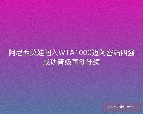 阿尼西莫娃闯入WTA1000迈阿密站四强成功晋级再创佳绩