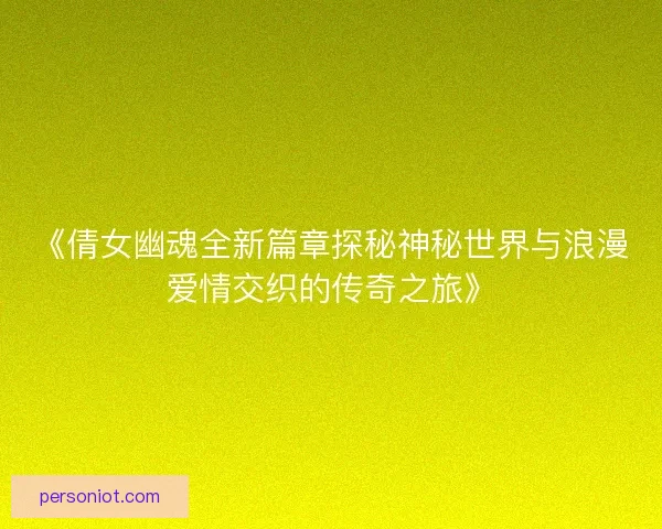 《倩女幽魂全新篇章探秘神秘世界与浪漫爱情交织的传奇之旅》