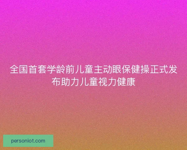 全国首套学龄前儿童主动眼保健操正式发布助力儿童视力健康