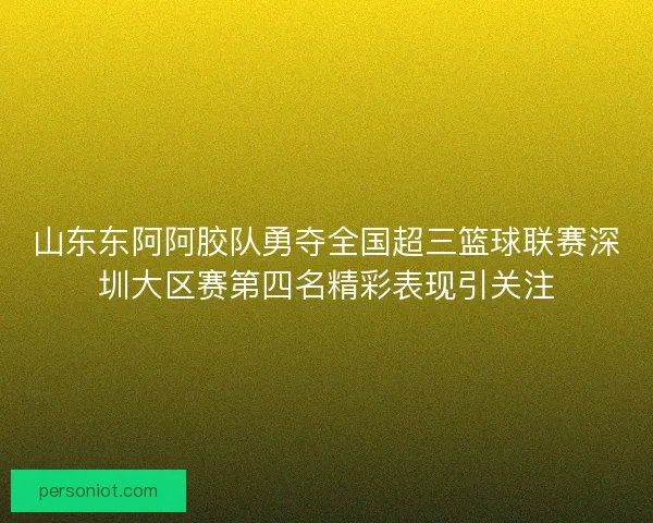 山东东阿阿胶队勇夺全国超三篮球联赛深圳大区赛第四名精彩表现引关注 山东东阿阿胶队勇夺全国超三篮球联赛深圳大区赛第四名精彩表现引关注