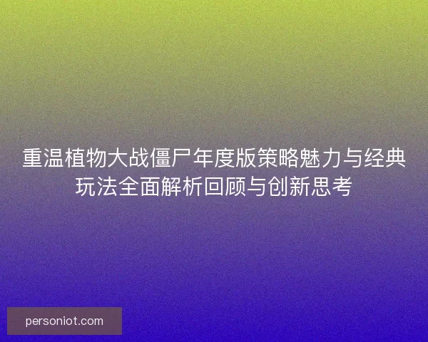 重温植物大战僵尸年度版策略魅力与经典玩法全面解析回顾与创新思考