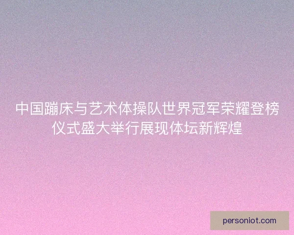 中国蹦床与艺术体操队世界冠军荣耀登榜仪式盛大举行展现体坛新辉煌 中国蹦床与艺术体操队世界冠军荣耀登榜仪式盛大举行展现体坛新辉煌