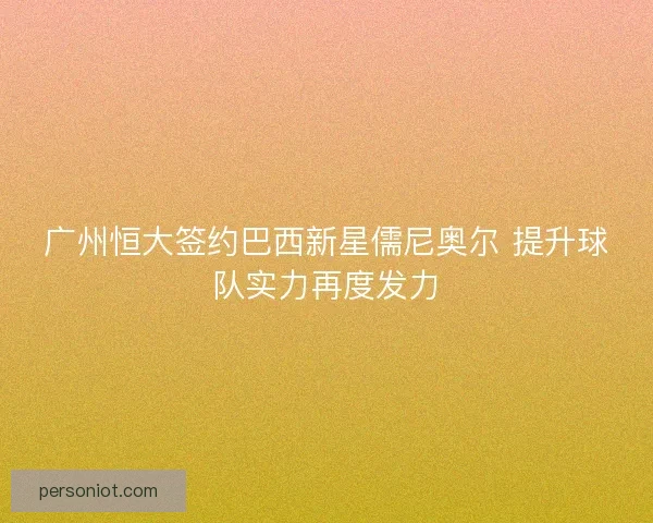 广州恒大签约巴西新星儒尼奥尔 提升球队实力再度发力 广州恒大签约巴西新星儒尼奥尔 提升球队实力再度发力