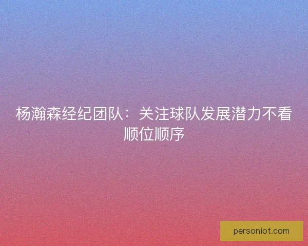 杨瀚森经纪团队：关注球队发展潜力不看顺位顺序