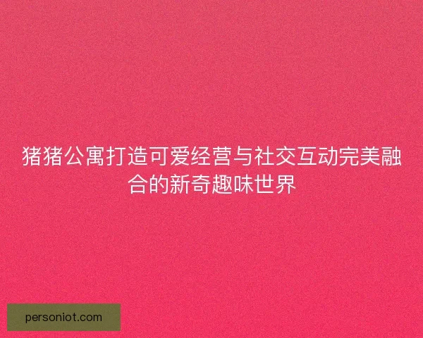 猪猪公寓打造可爱经营与社交互动完美融合的新奇趣味世界