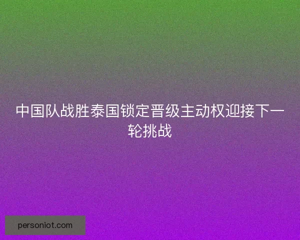 中国队战胜泰国锁定晋级主动权迎接下一轮挑战