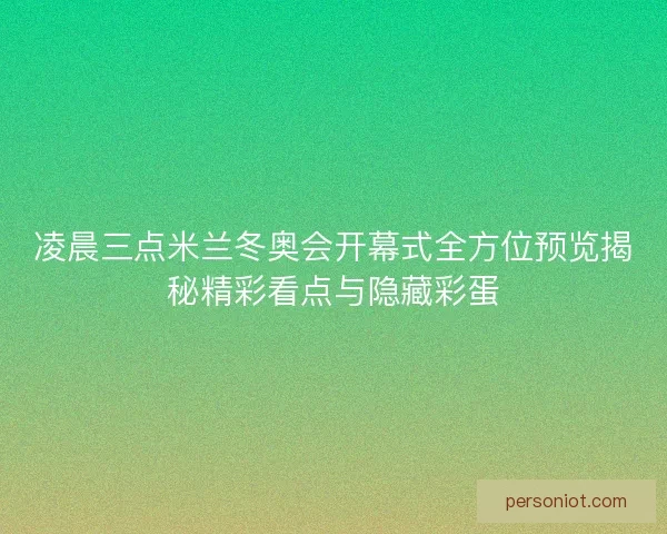 凌晨三点米兰冬奥会开幕式全方位预览揭秘精彩看点与隐藏彩蛋