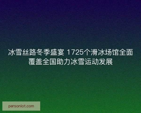 冰雪丝路冬季盛宴 1725个滑冰场馆全面覆盖全国助力冰雪运动发展