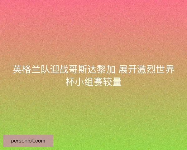 英格兰队迎战哥斯达黎加 展开激烈世界杯小组赛较量 英格兰队迎战哥斯达黎加 展开激烈世界杯小组赛较量