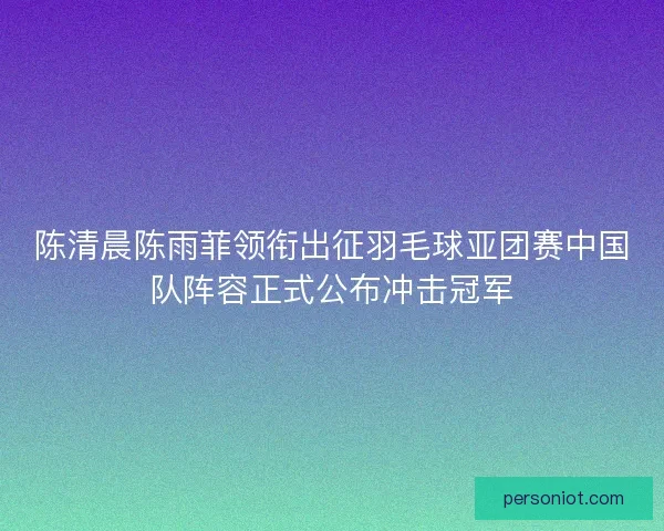 陈清晨陈雨菲领衔出征羽毛球亚团赛中国队阵容正式公布冲击冠军 陈清晨陈雨菲领衔出征羽毛球亚团赛中国队阵容正式公布冲击冠军