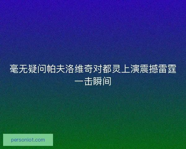 毫无疑问帕夫洛维奇对都灵上演震撼雷霆一击瞬间 毫无疑问帕夫洛维奇对都灵上演震撼雷霆一击瞬间