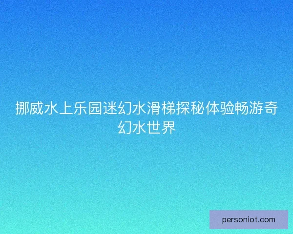 挪威水上乐园迷幻水滑梯探秘体验畅游奇幻水世界