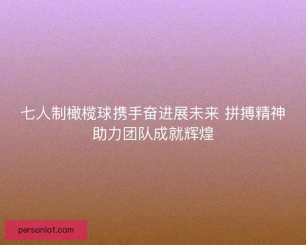 七人制橄榄球携手奋进展未来 拼搏精神助力团队成就辉煌