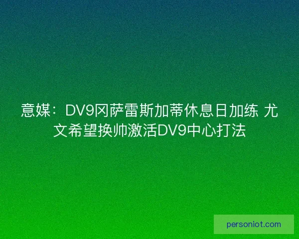 意媒：DV9冈萨雷斯加蒂休息日加练 尤文希望换帅激活DV9中心打法