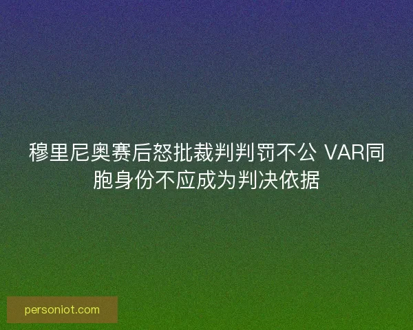 穆里尼奥赛后怒批裁判判罚不公 VAR同胞身份不应成为判决依据